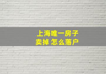 上海唯一房子卖掉 怎么落户